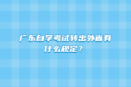 廣東自學(xué)考試轉(zhuǎn)出外省有什么規(guī)定？