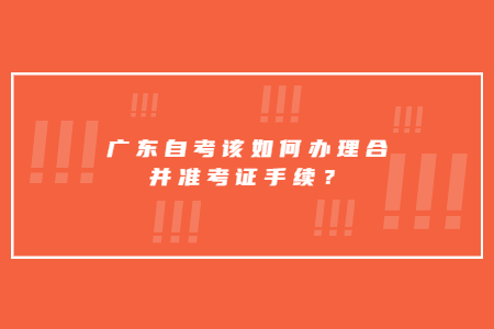 廣東自考該如何辦理合并準考證手續？