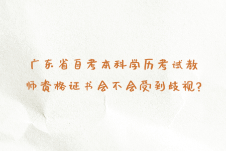 廣東省自考本科學(xué)歷考試教師資格證書會不會受到歧視?