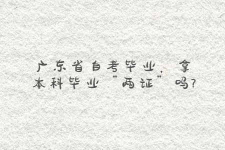廣東省自考畢業，拿本科畢業“兩證”嗎?
