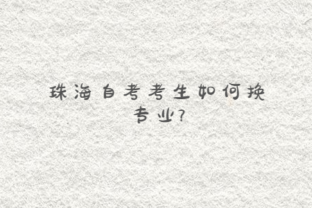 珠海自考考生如何換專業?