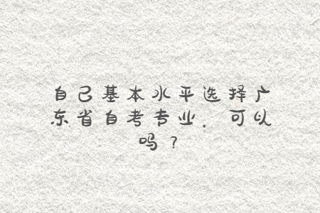 自己基本水平選擇廣東省自考專業(yè)，可以嗎？