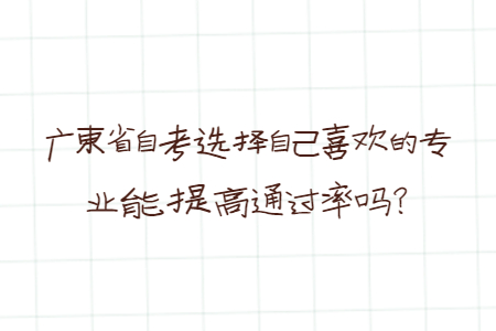 廣東省自考選擇自己喜歡的專業能提高通過率嗎？