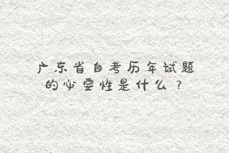 廣東省自考?xì)v年試題的必要性是什么？